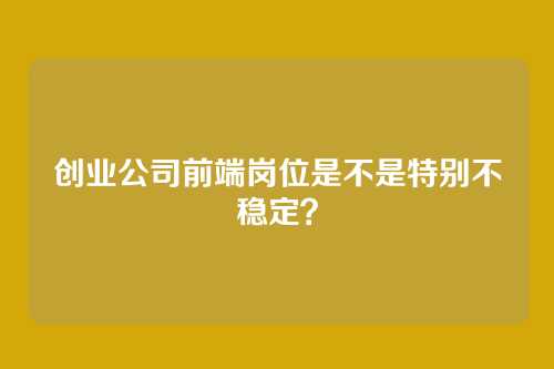 创业公司前端岗位是不是特别不稳定？
