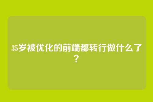 35岁被优化的前端都转行做什么了?