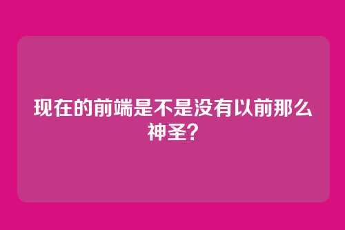 现在的前端是不是没有以前那么神圣?