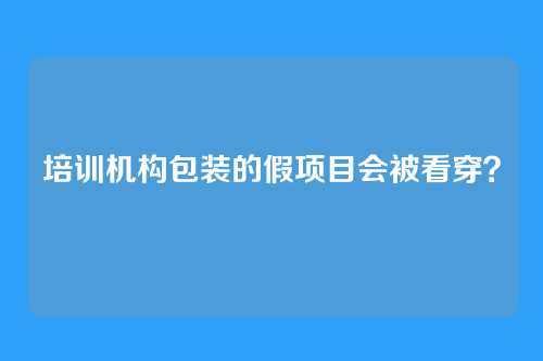 培训机构包装的假项目会被看穿？