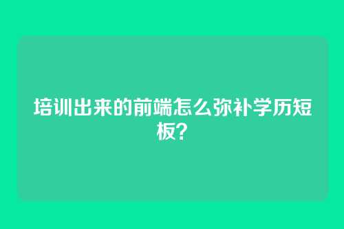 培训出来的前端怎么弥补学历短板?