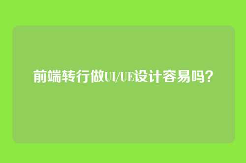 前端转行做UI/UE设计容易吗？