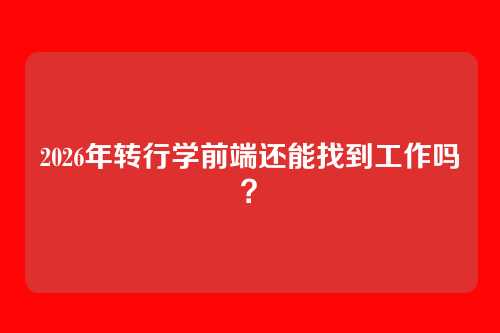 2026年转行学前端还能找到工作吗?