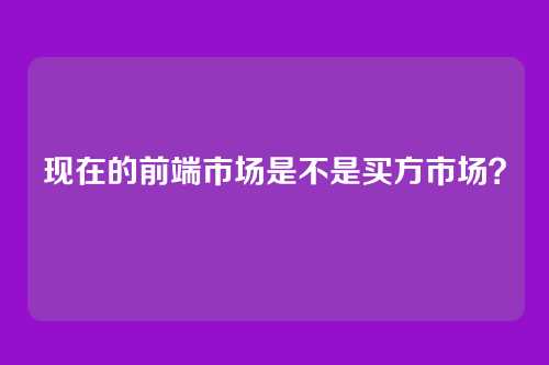 现在的前端市场是不是买方市场？