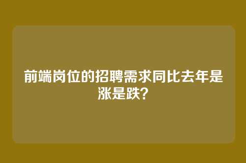 前端岗位的招聘需求同比去年是涨是跌？
