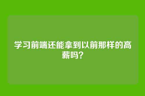 学习前端还能拿到以前那样的高薪吗？