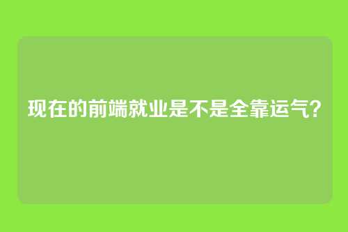 现在的前端就业是不是全靠运气?
