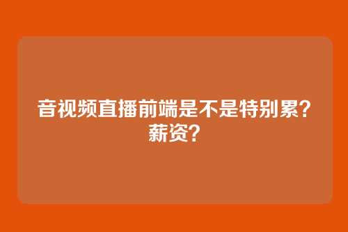 音视频直播前端是不是特别累？薪资？