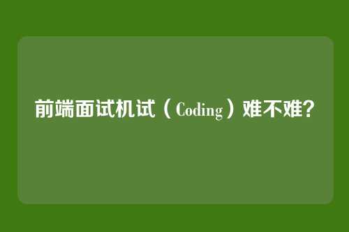 前端面试机试(Coding)难不难?