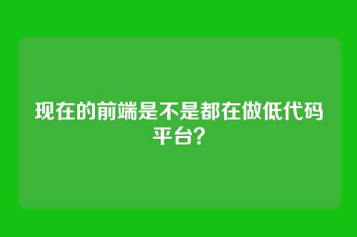 现在的前端是不是都在做低代码平台？