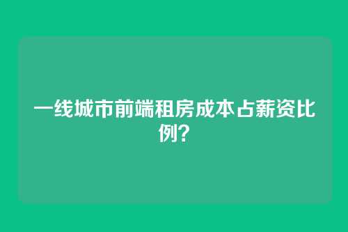 一线城市前端租房成本占薪资比例?