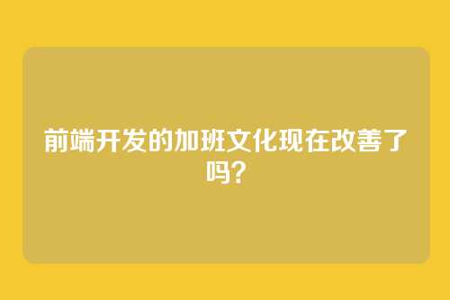 前端开发的加班文化现在改善了吗？