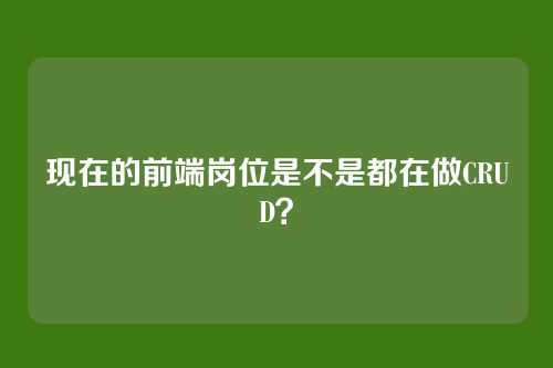 现在的前端岗位是不是都在做CRUD?