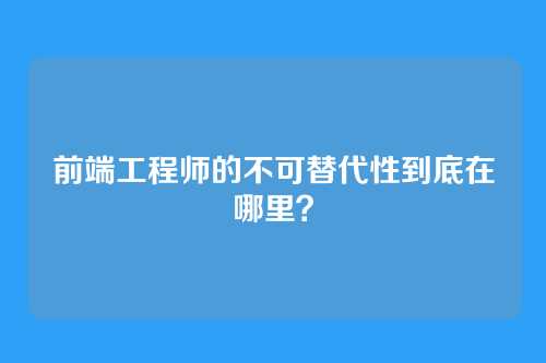 前端工程师的不可替代性到底在哪里？