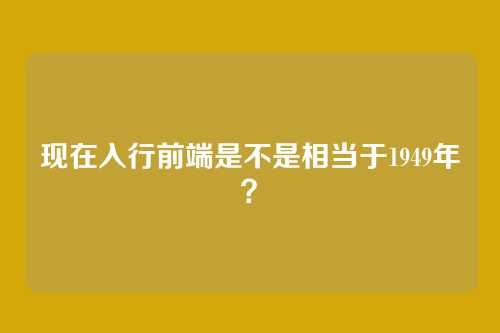 现在入行前端是不是相当于1949年?