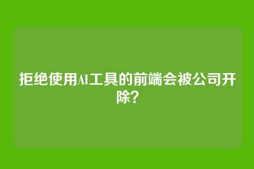 拒绝使用AI工具的前端会被公司开除？