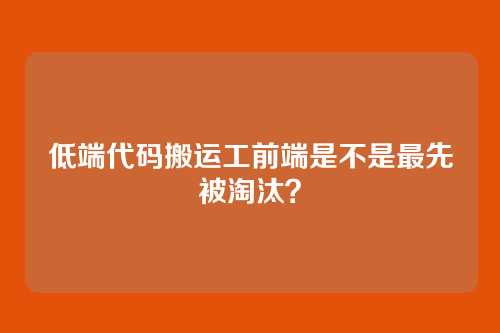 低端代码搬运工前端是不是最先被淘汰？