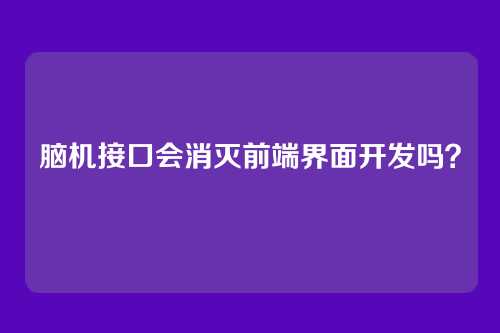 脑机接口会消灭前端界面开发吗?