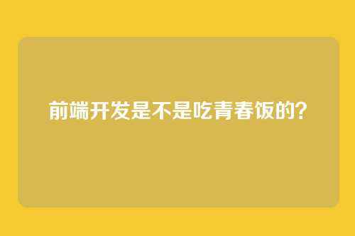 前端开发是不是吃青春饭的？