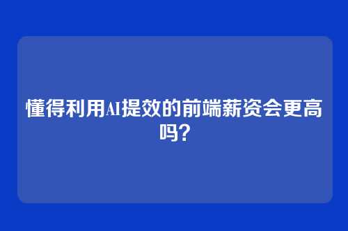 懂得利用AI提效的前端薪资会更高吗？