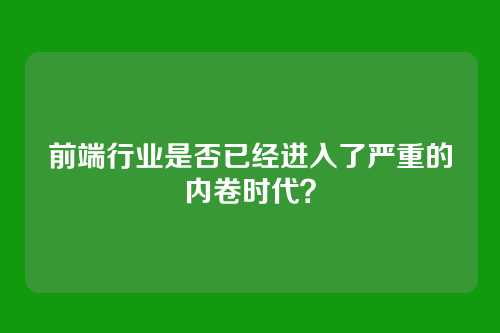 前端行业是否已经进入了严重的内卷时代?