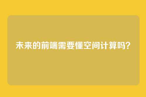 未来的前端需要懂空间计算吗?