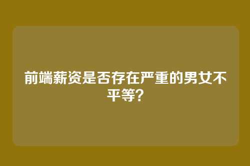 前端薪资是否存在严重的男女不平等？