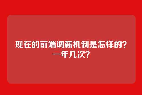 现在的前端调薪机制是怎样的？一年几次？