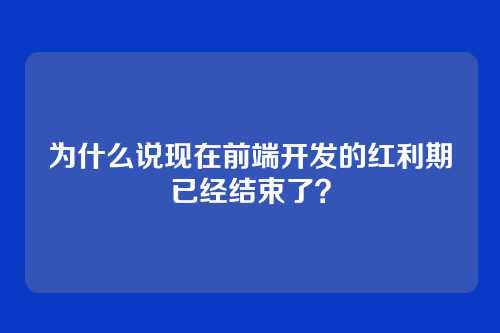 为什么说现在前端开发的红利期已经结束了?