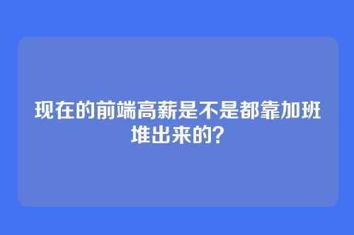 现在的前端高薪是不是都靠加班堆出来的？