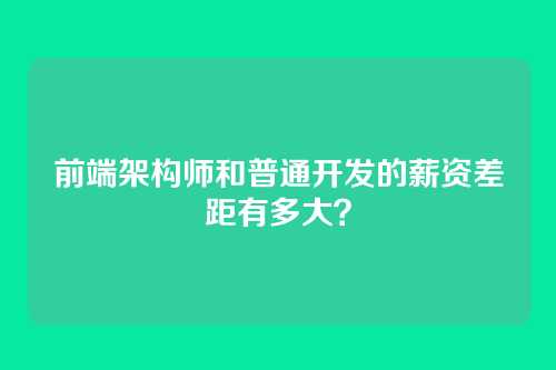 前端架构师和普通开发的薪资差距有多大？