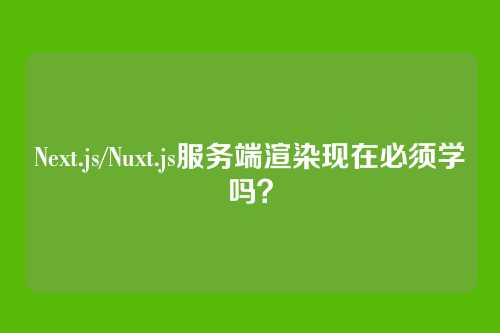 Next.js/Nuxt.js服务端渲染现在必须学吗?