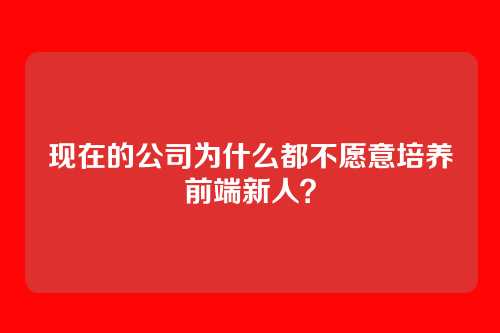 现在的公司为什么都不愿意培养前端新人?