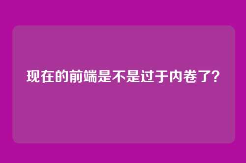 现在的前端是不是过于内卷了?