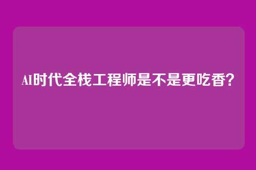 AI时代全栈工程师是不是更吃香?