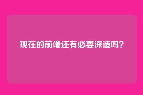 现在的前端还有必要深造吗?
