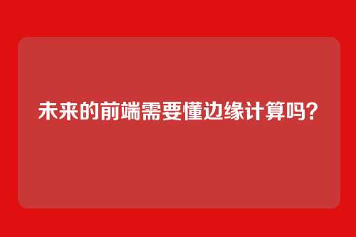 未来的前端需要懂边缘计算吗?