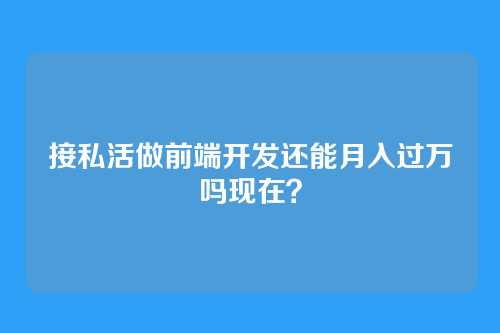 接私活做前端开发还能月入过万吗现在?
