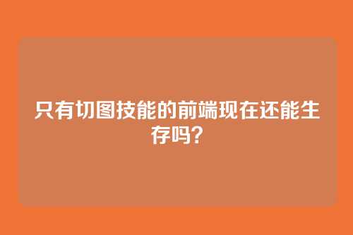 只有切图技能的前端现在还能生存吗？