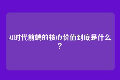 AI时代前端的核心价值到底是什么?