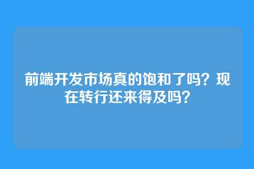 前端开发市场真的饱和了吗?现在转行还来得及吗?