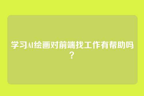 学习AI绘画对前端找工作有帮助吗？