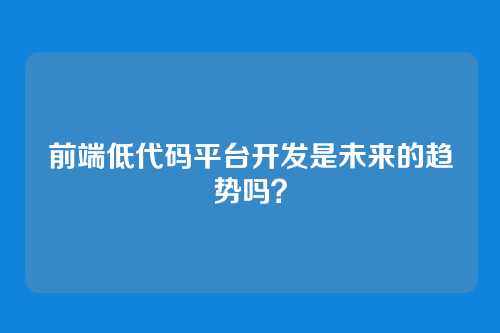 前端低代码平台开发是未来的趋势吗?