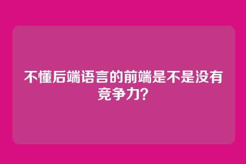 不懂后端语言的前端是不是没有竞争力？