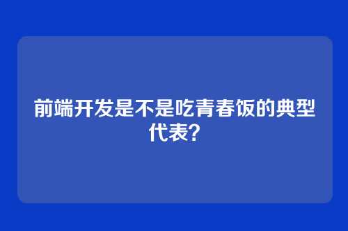 前端开发是不是吃青春饭的典型代表?
