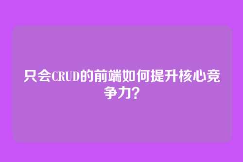 只会CRUD的前端如何提升核心竞争力?