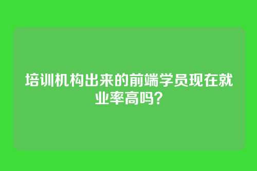 培训机构出来的前端学员现在就业率高吗？
