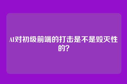 AI对初级前端的打击是不是毁灭性的?