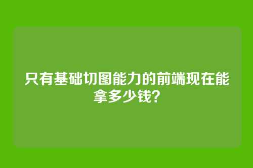 只有基础切图能力的前端现在能拿多少钱？