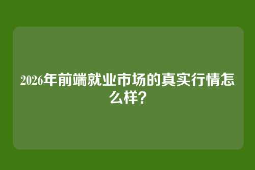 2026年前端就业市场的真实行情怎么样？